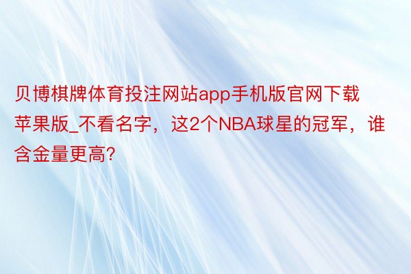 贝博棋牌体育投注网站app手机版官网下载苹果版_不看名字，这2个NBA球星的冠军，谁含金量更高？