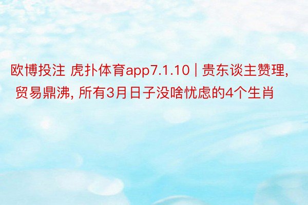 欧博投注 虎扑体育app7.1.10 | 贵东谈主赞理, 贸易鼎沸, 所有3月日子没啥忧虑的4个生肖