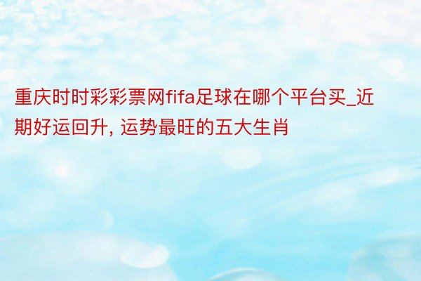 重庆时时彩彩票网fifa足球在哪个平台买_近期好运回升， 运势最旺的五大生肖