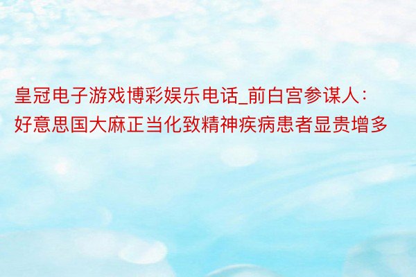 皇冠电子游戏博彩娱乐电话_前白宫参谋人：好意思国大麻正当化致精神疾病患者显贵增多