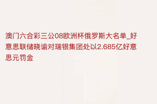 澳门六合彩三公08欧洲杯俄罗斯大名单_好意思联储晓谕对瑞银集团处以2.685亿好意思元罚金