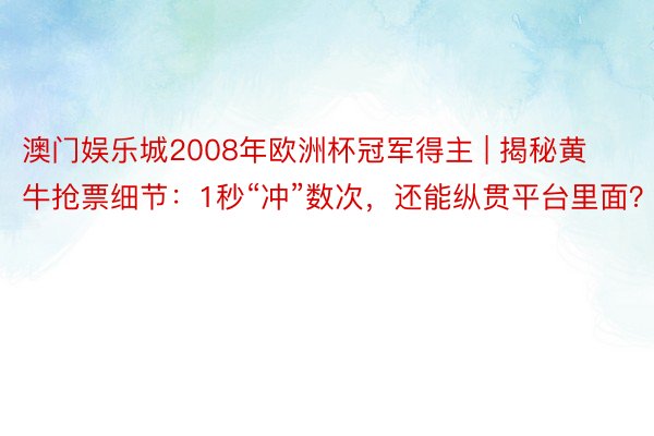 澳门娱乐城2008年欧洲杯冠军得主 | 揭秘黄牛抢票细节：1秒“冲”数次，还能纵贯平台里面？