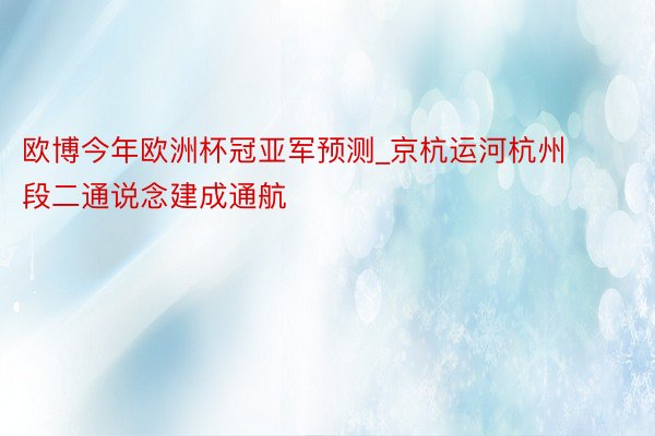 欧博今年欧洲杯冠亚军预测_京杭运河杭州段二通说念建成通航