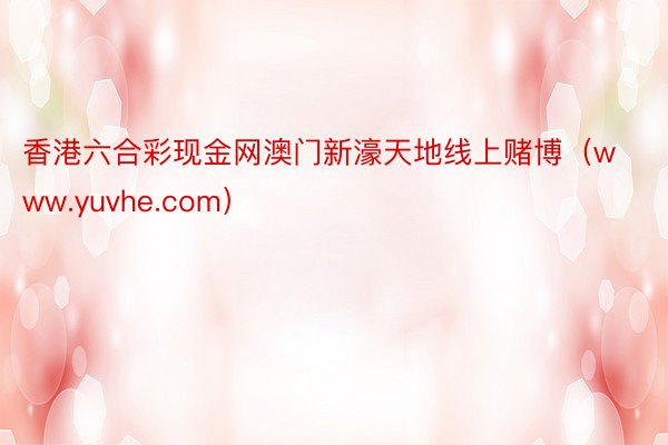 香港六合彩现金网澳门新濠天地线上赌博（www.yuvhe.com）