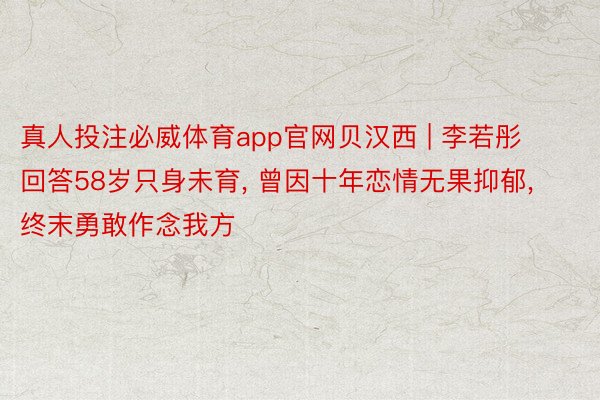 真人投注必威体育app官网贝汉西 | 李若彤回答58岁只身未育， 曾因十年恋情无果抑郁， 终末勇敢作念我方