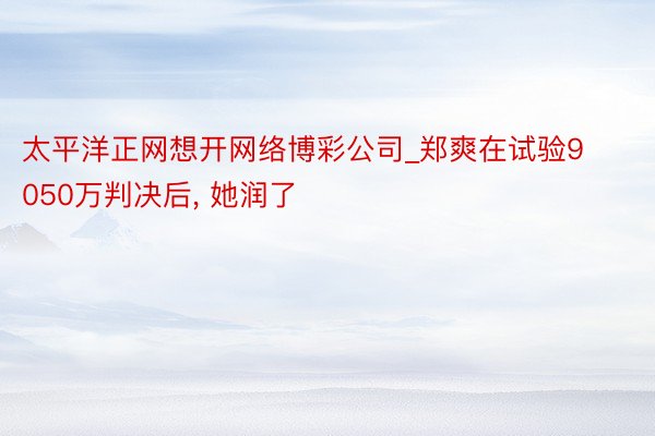 太平洋正网想开网络博彩公司_郑爽在试验9050万判决后, 她润了