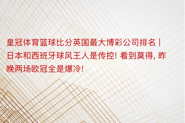 皇冠体育篮球比分英国最大博彩公司排名 | 日本和西班牙球风王人是传控! 看到莫得， 昨晚两场欧冠全是爆冷!