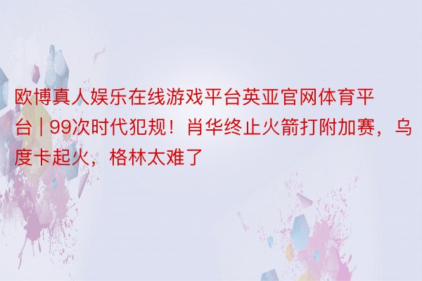 欧博真人娱乐在线游戏平台英亚官网体育平台 | 99次时代犯规！肖华终止火箭打附加赛，乌度卡起火，格林太难了