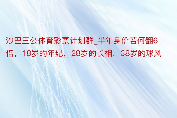 沙巴三公体育彩票计划群_半年身价若何翻6倍，18岁的年纪，28岁的长相，38岁的球风