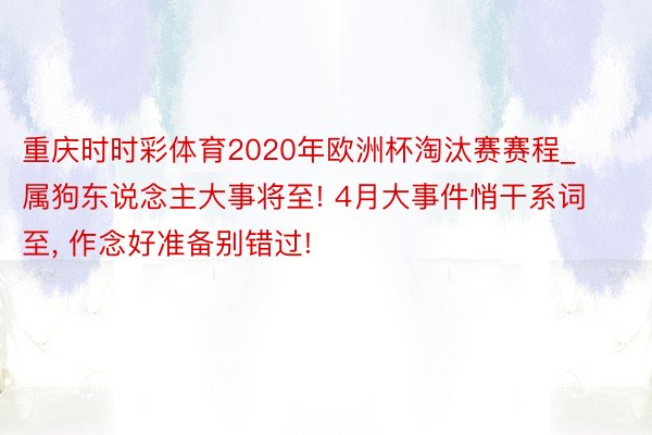 重庆时时彩体育2020年欧洲杯淘汰赛赛程_属狗东说念主大事将至! 4月大事件悄干系词至， 作念好准备别错过!