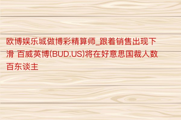 欧博娱乐城做博彩精算师_跟着销售出现下滑 百威英博(BUD.US)将在好意思国裁人数百东谈主