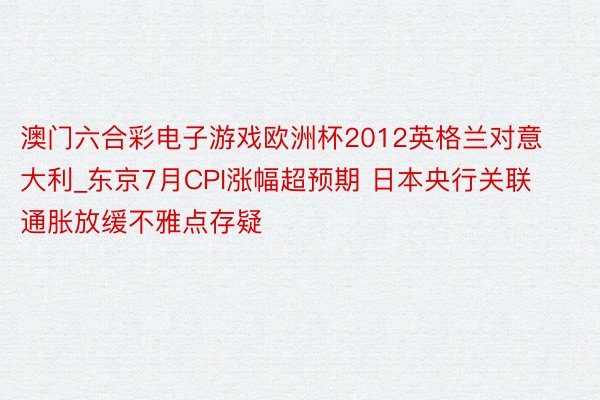 澳门六合彩电子游戏欧洲杯2012英格兰对意大利_东京7月CPI涨幅超预期 日本央行关联通胀放缓不雅点存疑