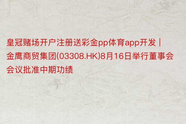 皇冠赌场开户注册送彩金pp体育app开发 | 金鹰商贸集团(03308.HK)8月16日举行董事会会议批准中期功绩