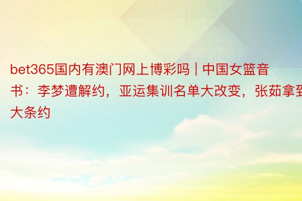 bet365国内有澳门网上博彩吗 | 中国女篮音书：李梦遭解约，亚运集训名单大改变，张茹拿到大条约