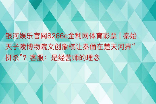 银河娱乐官网8266c金利网体育彩票 | 秦始天子陵博物院文创象棋让秦俑在楚天河界“拼杀”？客服：是经营师的理念