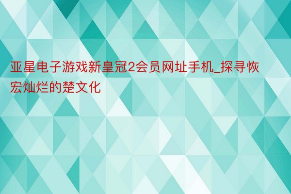 亚星电子游戏新皇冠2会员网址手机_探寻恢宏灿烂的楚文化