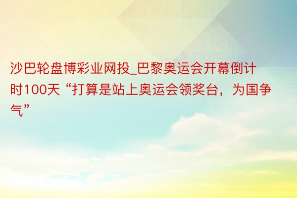 沙巴轮盘博彩业网投_巴黎奥运会开幕倒计时100天 “打算是站上奥运会领奖台，为国争气”