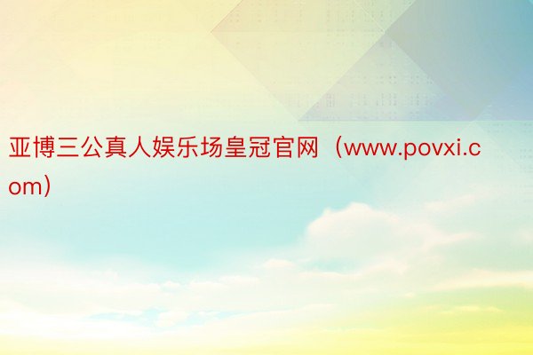 亚博三公真人娱乐场皇冠官网（www.povxi.com）