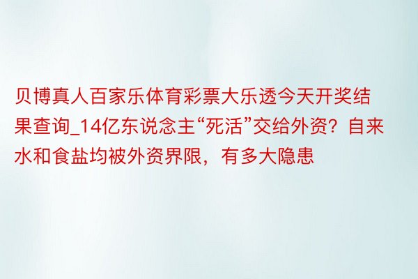 贝博真人百家乐体育彩票大乐透今天开奖结果查询_14亿东说念主“死活”交给外资？自来水和食盐均被外资界限，有多大隐患