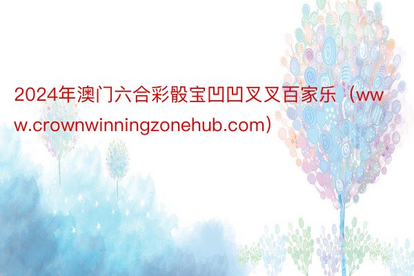 2024年澳门六合彩骰宝凹凹叉叉百家乐（www.crownwinningzonehub.com）