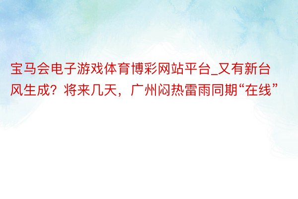 宝马会电子游戏体育博彩网站平台_又有新台风生成？将来几天，广州闷热雷雨同期“在线”