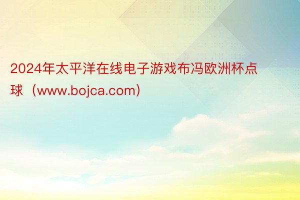 2024年太平洋在线电子游戏布冯欧洲杯点球（www.bojca.com）