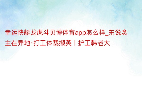 幸运快艇龙虎斗贝博体育app怎么样_东说念主在异地·打工体裁撷英丨护工韩老大