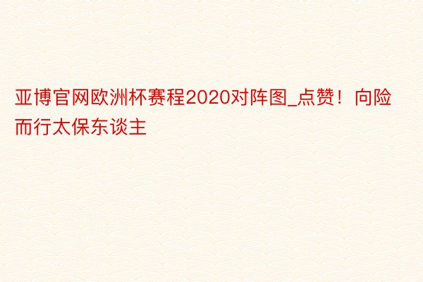 亚博官网欧洲杯赛程2020对阵图_点赞！向险而行太保东谈主