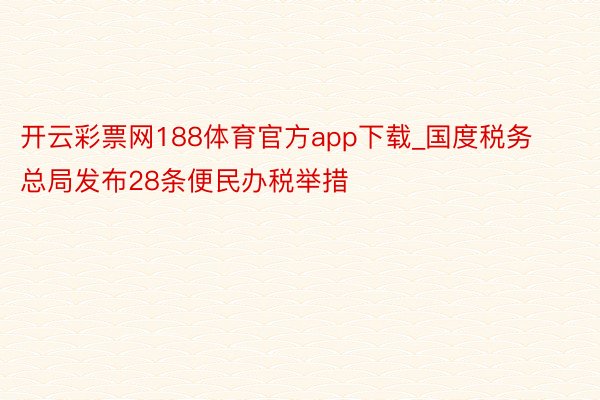 开云彩票网188体育官方app下载_国度税务总局发布28条便民办税举措