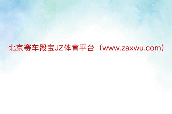 北京赛车骰宝JZ体育平台（www.zaxwu.com）