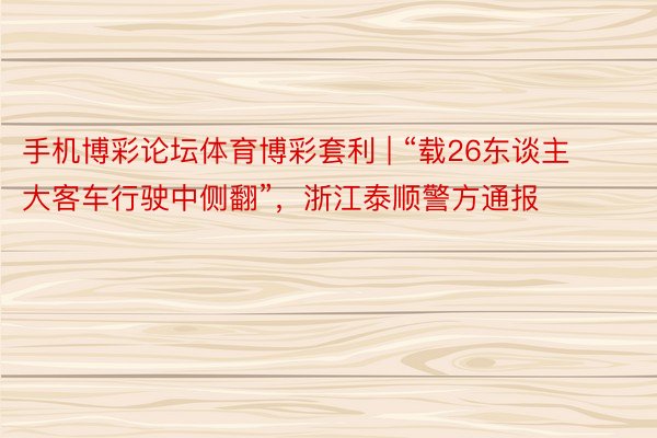 手机博彩论坛体育博彩套利 | “载26东谈主大客车行驶中侧翻”，浙江泰顺警方通报