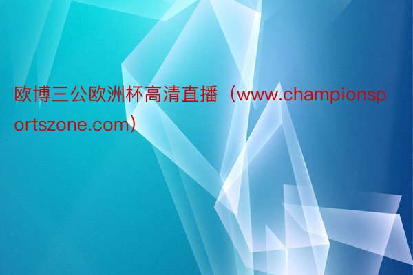 欧博三公欧洲杯高清直播（www.championsportszone.com）