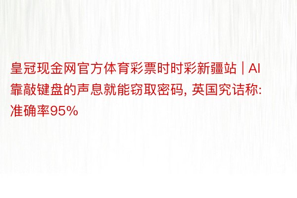 皇冠现金网官方体育彩票时时彩新疆站 | AI靠敲键盘的声息就能窃取密码， 英国究诘称: 准确率95%