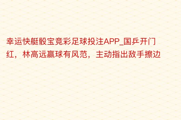 幸运快艇骰宝竞彩足球投注APP_国乒开门红，林高远赢球有风范，主动指出敌手擦边
