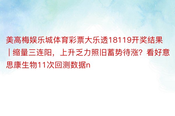 美高梅娱乐城体育彩票大乐透18119开奖结果 | 缩量三连阳，上升乏力照旧蓄势待涨？看好意思康生物11次回测数据n