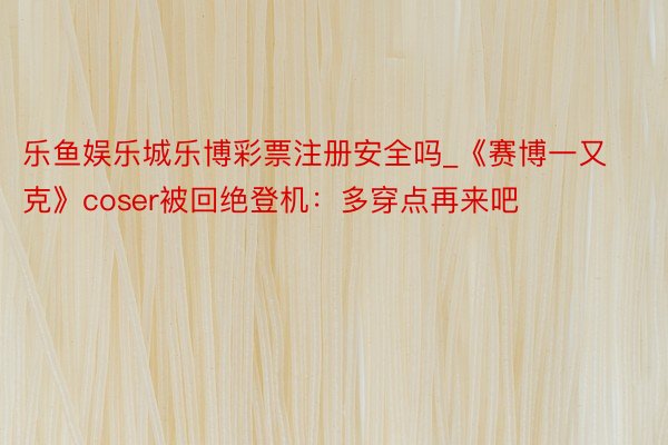 乐鱼娱乐城乐博彩票注册安全吗_《赛博一又克》coser被回绝登机：多穿点再来吧