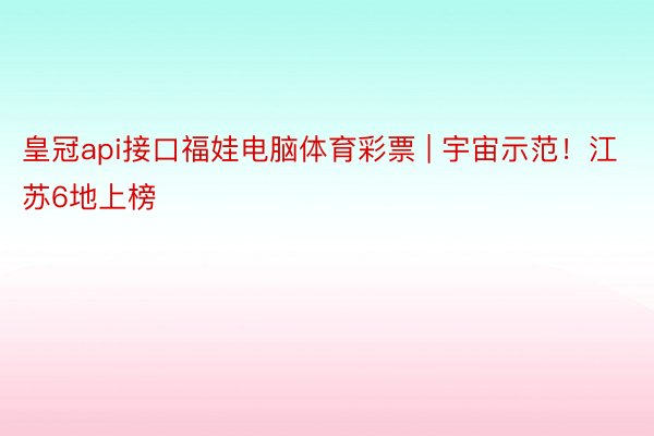 皇冠api接口福娃电脑体育彩票 | 宇宙示范！江苏6地上榜