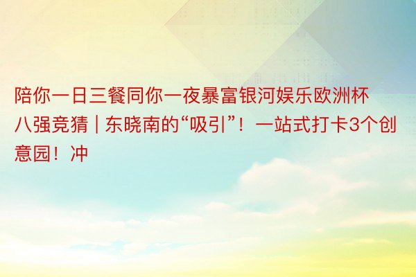 陪你一日三餐同你一夜暴富银河娱乐欧洲杯八强竞猜 | 东晓南的“吸引”！一站式打卡3个创意园！冲