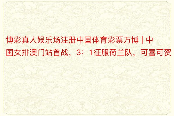 博彩真人娱乐场注册中国体育彩票万博 | 中国女排澳门站首战，3：1征服荷兰队，可喜可贺