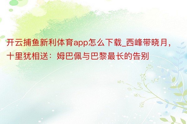 开云捕鱼新利体育app怎么下载_西峰带晓月，十里犹相送：姆巴佩与巴黎最长的告别