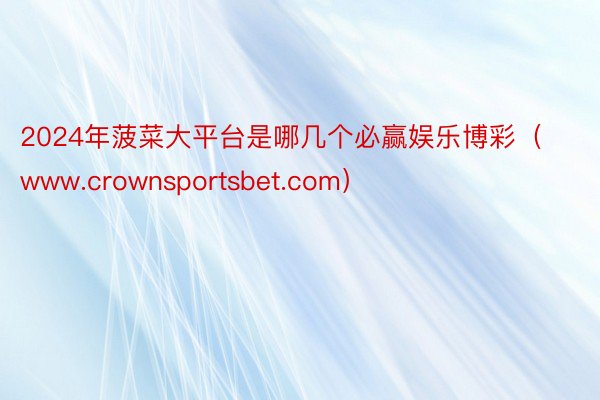 2024年菠菜大平台是哪几个必赢娱乐博彩（www.crownsportsbet.com）