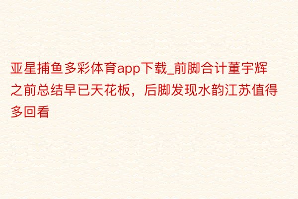 亚星捕鱼多彩体育app下载_前脚合计董宇辉之前总结早已天花板，后脚发现水韵江苏值得多回看
