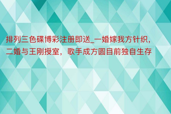 排列三色碟博彩注册即送_一婚嫁我方针织，二婚与王刚授室，歌手成方圆目前独自生存