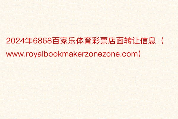 2024年6868百家乐体育彩票店面转让信息（www.royalbookmakerzonezone.com）