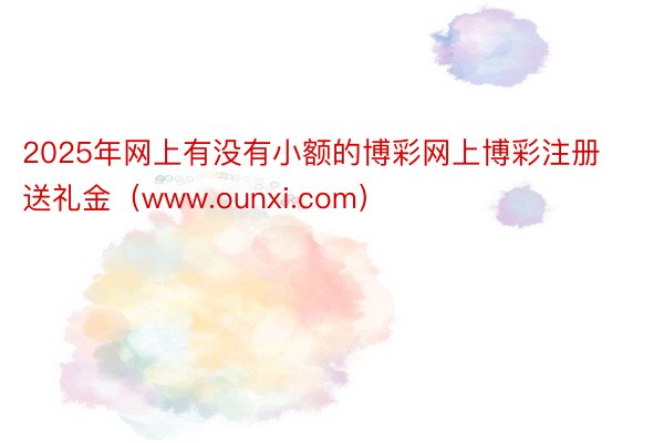 2025年网上有没有小额的博彩网上博彩注册送礼金（www.ounxi.com）