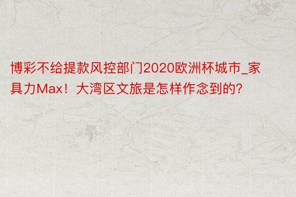 博彩不给提款风控部门2020欧洲杯城市_家具力Max！大湾区文旅是怎样作念到的？