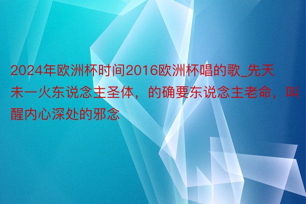 2024年欧洲杯时间2016欧洲杯唱的歌_先天未一火东说念主圣体，的确要东说念主老命，叫醒内心深处的邪念